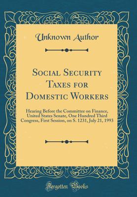 Download Social Security Taxes for Domestic Workers: Hearing Before the Committee on Finance, United States Senate, One Hundred Third Congress, First Session, on S. 1231, July 21, 1993 (Classic Reprint) - Unknown | PDF