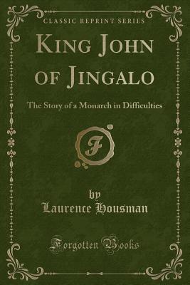 Full Download King John of Jingalo: The Story of a Monarch in Difficulties (Classic Reprint) - Laurence Housman | PDF