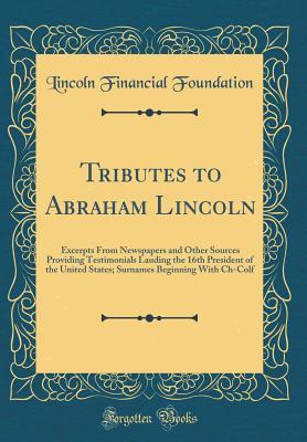 Download Tributes to Abraham Lincoln: Excerpts from Newspapers and Other Sources Providing Testimonials Lauding the 16th President of the United States; Surnames Beginning with Ch-Colf (Classic Reprint) - Lincoln Financial Foundation Collection | PDF