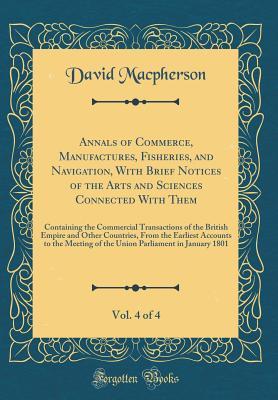 Download Annals of Commerce, Manufactures, Fisheries, and Navigation, with Brief Notices of the Arts and Sciences Connected with Them, Vol. 4 of 4: Containing the Commercial Transactions of the British Empire and Other Countries, from the Earliest Accounts to the - David Macpherson | PDF