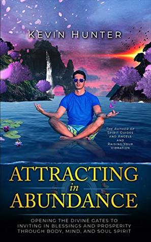 Full Download Attracting in Abundance: Opening the Divine Gates to Inviting in Blessings and Prosperity Through Body, Mind, and Soul Spirit - Kevin Hunter | PDF