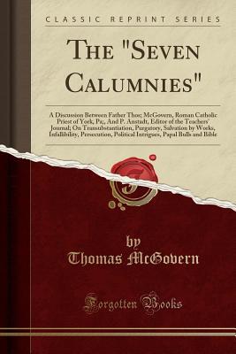 Download The Seven Calumnies: A Discussion Between Father Thos; McGovern, Roman Catholic Priest of York, Pa;, and P. Anstadt, Editor of the Teachers' Journal; On Transubstantiation, Purgatory, Salvation by Works, Infallibility, Persecution, Political Intrigues - Thomas McGovern file in PDF