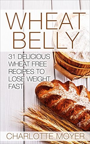 Read WHEAT BELLY: Wheat Belly: 31 Delicious Wheat Free Recipes to Lose Weight Fast - Charlotte Moyer | PDF