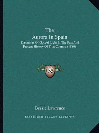 Read Online The Aurora in Spain: Dawnings of Gospel Light in the Past and Present History of That Country (1880) - Bessie Lawrence file in PDF