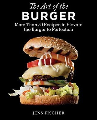 Full Download The Art of the Burger: More Than 50 Recipes to Elevate America's Favorite Meal to Perfection - Jens Fischer file in ePub