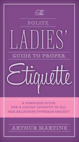 Read The Polite Ladies' Guide to Proper Etiquette: A Complete Guide for a Lady?s Conduct in All Her Relations Towards Society - Arthur Martine file in ePub