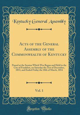 Download Acts of the General Assembly of the Commonwealth of Kentucky, Vol. 1: Passed at the Session Which Was Begun and Held in the City of Frankfort, on Saturday the 31st of December, 1853, and Ended Friday the 10th of March, 1854 (Classic Reprint) - Kentucky General Assembly | PDF