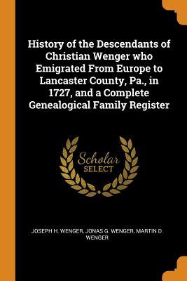 Read History of the Descendants of Christian Wenger Who Emigrated from Europe to Lancaster County, Pa., in 1727, and a Complete Genealogical Family Register - Joseph H. Wenger | ePub