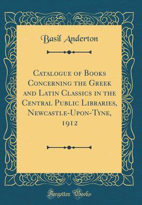 Read Catalogue of Books Concerning the Greek and Latin Classics in the Central Public Libraries, Newcastle-Upon-Tyne, 1912 (Classic Reprint) - Basil Anderton file in ePub