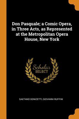 Read Online Don Pasquale; A Comic Opera, in Three Acts, as Represented at the Metropolitan Opera House, New York - Gaetano Donizetti file in ePub