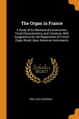 Full Download The Organ in France: A Study of Its Mechanical Construction, Tonal Characteristics, and Literature, with Suggestions for the Registration of French Organ Music Upon American Instruments - Wallace Goodrich | ePub