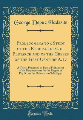 Read Online Prolegomena to a Study of the Ethical Ideal of Plutarch and of the Greeks of the First Century A. D: A Thesis Presented in Partial Fulfillment of the Requirements for the Degree of Ph; D., at the University of Michigan (Classic Reprint) - George Depue Hadzsits | ePub