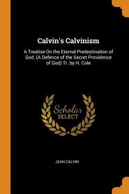 Read Calvin's Calvinism: A Treatise on the Eternal Predestination of God. (a Defence of the Secret Providence of God) Tr. by H. Cole - Jean Calvin file in PDF