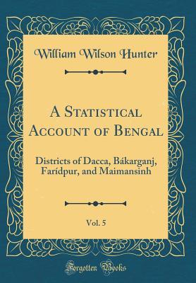 Read Online A Statistical Account of Bengal, Vol. 5: Districts of Dacca, B�karganj, Far�dpur, and Maimansinh (Classic Reprint) - William Wilson Hunter file in ePub