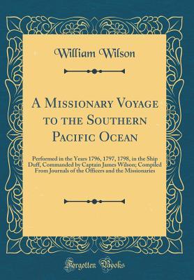 Read Online A Missionary Voyage to the Southern Pacific Ocean: Performed in the Years 1796, 1797, 1798, in the Ship Duff, Commanded by Captain James Wilson; Compiled from Journals of the Officers and the Missionaries (Classic Reprint) - James Wilson | PDF