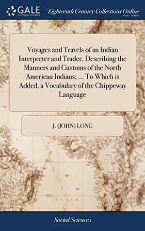 Read Online Voyages and Travels of an Indian Interpreter and Trader, Describing the Manners and Customs of the North American Indians;  to Which Is Added, a Vocabulary of the Chippeway Language - John Long file in PDF
