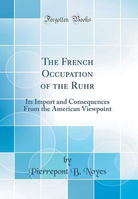 Read The French Occupation of the Ruhr: Its Import and Consequences from the American Viewpoint (Classic Reprint) - Pierrepont B Noyes file in ePub