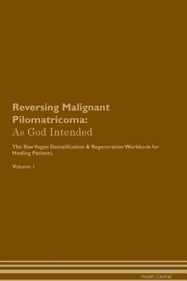 Full Download Reversing Malignant Pilomatricoma: As God Intended The Raw Vegan Plant-Based Detoxification & Regeneration Workbook for Healing Patients. Volume 1 - Health Central file in PDF