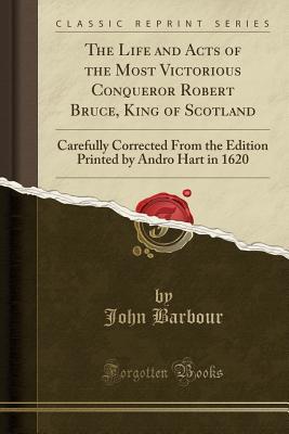 Full Download The Life and Acts of the Most Victorious Conqueror Robert Bruce, King of Scotland: Carefully Corrected from the Edition Printed by Andro Hart in 1620 (Classic Reprint) - John Barbour | ePub