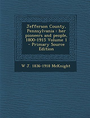 Read Online Jefferson County, Pennsylvania: her pioneers and people, 1800-1915 Volume 1 - Primary Source Edition - W J. 1836-1918 McKnight | ePub