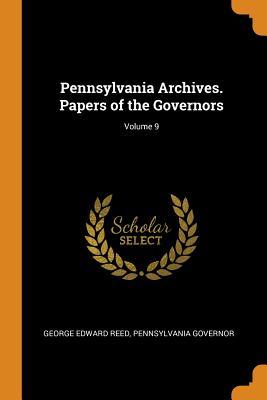 Read Online Pennsylvania Archives. Papers of the Governors; Volume 9 - George Edward Reed file in ePub