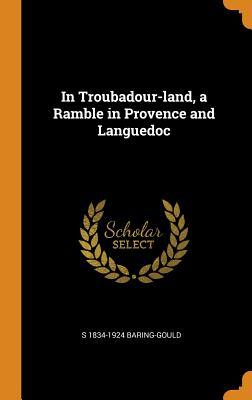 Read Online In Troubadour-Land, a Ramble in Provence and Languedoc - S 1834-1924 Baring-Gould | PDF