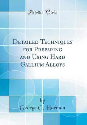 Read Online Detailed Techniques for Preparing and Using Hard Gallium Alloys (Classic Reprint) - George G Harman | ePub