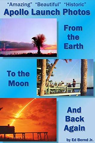 Read Online Amazing Beautiful Historic Apollo Launch Photos: From the Earth to the Moon and back again - Ed Bernd Jr. | ePub