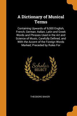 Download A Dictionary of Musical Terms: Containing Upwards of 9,000 English, French, German, Italian, Latin and Greek Words and Phrases Used in the Art and Science of Music, Carefully Defined, and with the Accent of the Foreign Words Marked; Preceded by Rules for - Theodore Baker | ePub