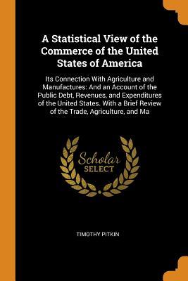 Full Download A Statistical View of the Commerce of the United States of America: Its Connection with Agriculture and Manufactures: And an Account of the Public Debt, Revenues, and Expenditures of the United States. with a Brief Review of the Trade, Agriculture, and Ma - Timothy Pitkin | PDF