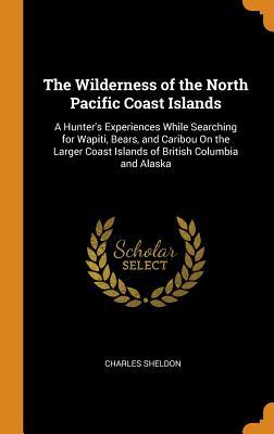 Full Download The Wilderness of the North Pacific Coast Islands: A Hunter's Experiences While Searching for Wapiti, Bears, and Caribou on the Larger Coast Islands of British Columbia and Alaska - Charles Sheldon file in ePub