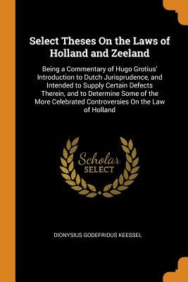 Full Download Select Theses on the Laws of Holland and Zeeland: Being a Commentary of Hugo Grotius' Introduction to Dutch Jurisprudence, and Intended to Supply Certain Defects Therein, and to Determine Some of the More Celebrated Controversies on the Law of Holland - Dionysius Godefridus van der Keessel file in ePub