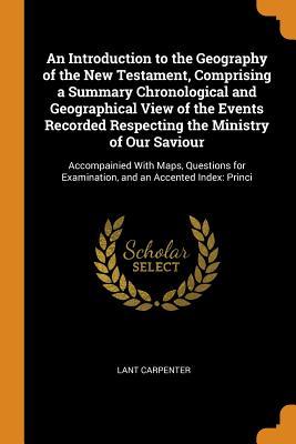 Read An Introduction to the Geography of the New Testament, Comprising a Summary Chronological and Geographical View of the Events Recorded Respecting the Ministry of Our Saviour: Accompainied with Maps, Questions for Examination, and an Accented Index: Princi - Lant Carpenter | PDF