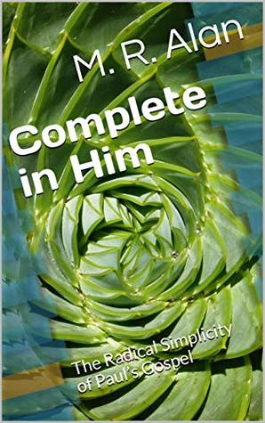 Full Download Complete in Him: The Radical Simplicity of Paul’s Gospel - M. R. Alan | PDF