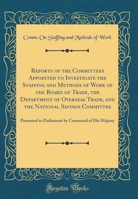 Download Reports of the Committees Appointed to Investigate the Staffing and Methods of Work of the Board of Trade, the Department of Overseas Trade, and the National Savings Committee: Presented to Parliament by Command of His Majesty (Classic Reprint) - Comm on Staffing and Methods of Work | ePub