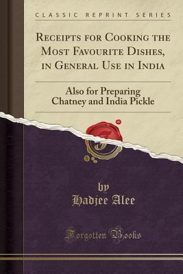 Full Download Receipts for Cooking the Most Favourite Dishes, in General Use in India: Also for Preparing Chatney and India Pickle (Classic Reprint) - Hadjee Alee | PDF