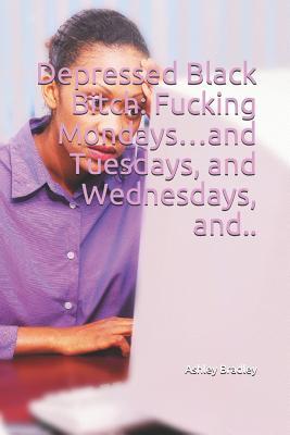 Read Depressed Black Bitch: Fucking Mondaysand Tuesdays, and Wednesdays, And.. - Ashley Bradley file in PDF