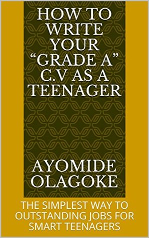 Download HOW TO WRITE YOUR “GRADE A” C.V AS A TEENAGER: THE SIMPLEST WAY TO OUTSTANDING JOBS FOR SMART TEENAGERS - Ayomide Olagoke | PDF