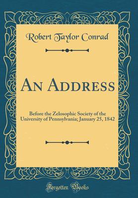 Read Online An Address: Before the Zelosophic Society of the University of Pennsylvania; January 25, 1842 (Classic Reprint) - Robert Taylor Conrad file in PDF