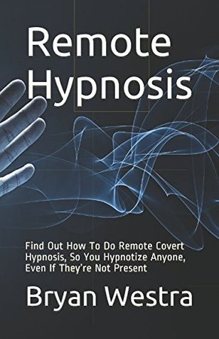 Read Remote Hypnosis: Find Out How To Do Remote Covert Hypnosis, So You Hypnotize Anyone, Even If They’re Not Present - Bryan Westra | PDF