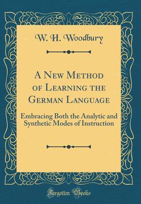 Read Online A New Method of Learning the German Language: Embracing Both the Analytic and Synthetic Modes of Instruction (Classic Reprint) - W H Woodbury | PDF