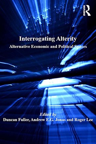 Full Download Interrogating Alterity: Alternative Economic and Political Spaces (Economic Geography Series) - Duncan Fuller | ePub