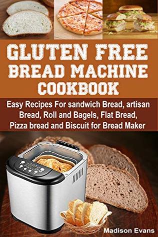 Read Online Gluten Free Bread Machine Cookbook: Easy Recipes For sandwich Bread, artisan Bread, Roll and Bagels, Flat Bread, Pizza bread and Biscuit for Bread Maker - Madison Evans | ePub