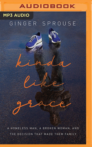 Full Download Kinda Like Grace: A Homeless Man, a Broken Woman, and the Decision That Made Them Family - Ginger Sprouse file in PDF