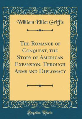 Read The Romance of Conquest, the Story of American Expansion, Through Arms and Diplomacy (Classic Reprint) - William Elliot Griffis | ePub