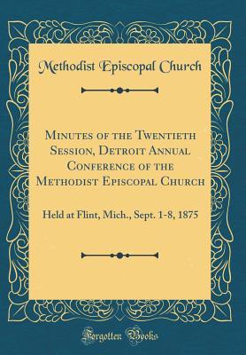 Full Download Minutes of the Twentieth Session, Detroit Annual Conference of the Methodist Episcopal Church: Held at Flint, Mich., Sept. 1-8, 1875 (Classic Reprint) - Methodist Episcopal Church | PDF