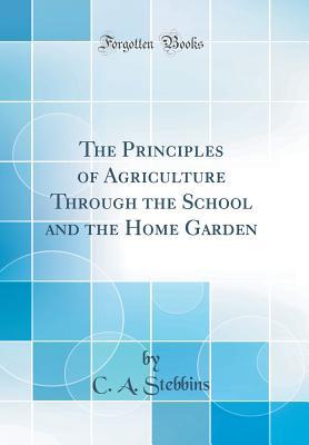 Read The Principles of Agriculture Through the School and the Home Garden (Classic Reprint) - C a Stebbins | PDF