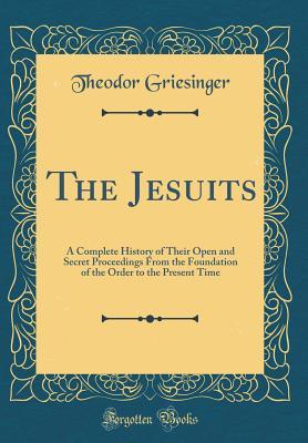 Full Download The Jesuits: A Complete History of Their Open and Secret Proceedings from the Foundation of the Order to the Present Time (Classic Reprint) - Theodor Griesinger | PDF