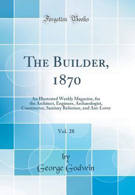Download The Builder, 1870, Vol. 28: An Illustrated Weekly Magazine, for the Architect, Engineer, Archaeologist, Constructor, Sanitary Reformer, and Ant-Lover (Classic Reprint) - George Godwin | PDF