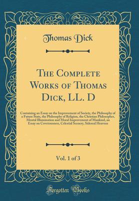 Full Download The Complete Works of Thomas Dick, LL. D, Vol. 1 of 3: Containing an Essay on the Improvement of Society, the Philosophy of a Future State, the Philosophy of Religion, the Christian Philosopher, Mental Illumination and Moral Improvement of Mankind, an Ess - Thomas Dick file in ePub